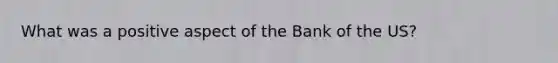 What was a positive aspect of the Bank of the US?