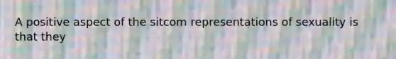 A positive aspect of the sitcom representations of sexuality is that they