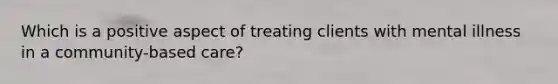 Which is a positive aspect of treating clients with mental illness in a community-based care?