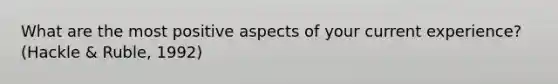 What are the most positive aspects of your current experience? (Hackle & Ruble, 1992)