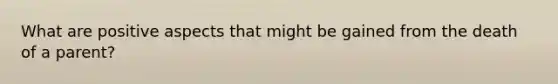 What are positive aspects that might be gained from the death of a parent?