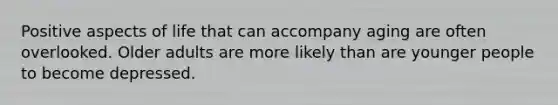 Positive aspects of life that can accompany aging are often overlooked. Older adults are more likely than are younger people to become depressed.
