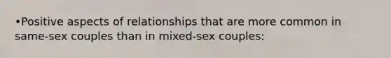 •Positive aspects of relationships that are more common in same-sex couples than in mixed-sex couples: