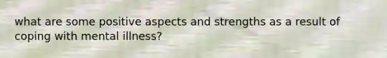 what are some positive aspects and strengths as a result of coping with mental illness?