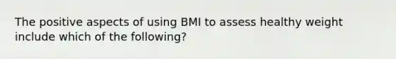 The positive aspects of using BMI to assess healthy weight include which of the following?