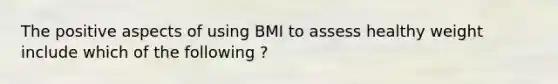 The positive aspects of using BMI to assess healthy weight include which of the following ?