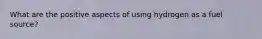 What are the positive aspects of using hydrogen as a fuel source?