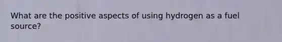 What are the positive aspects of using hydrogen as a fuel source?