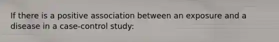 If there is a positive association between an exposure and a disease in a case-control study: