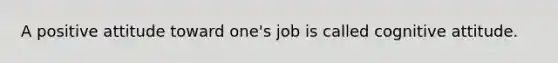 A positive attitude toward one's job is called cognitive attitude.