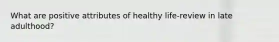 What are positive attributes of healthy life-review in late adulthood?