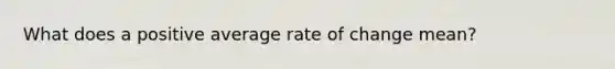 What does a positive average rate of change mean?