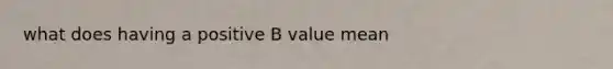 what does having a positive B value mean