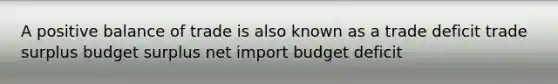 A positive balance of trade is also known as a trade deficit trade surplus budget surplus net import budget deficit