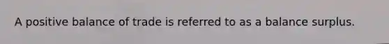 A positive balance of trade is referred to as a balance surplus.