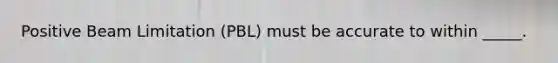 Positive Beam Limitation (PBL) must be accurate to within _____.