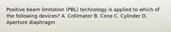 Positive beam limitation (PBL) technology is applied to which of the following devices? A. Collimator B. Cone C. Cylinder D. Aperture diaphragm