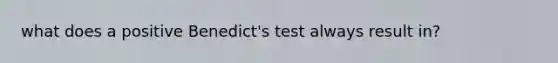 what does a positive Benedict's test always result in?