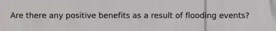 Are there any positive benefits as a result of flooding events?