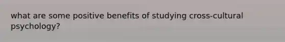 what are some positive benefits of studying cross-cultural psychology?