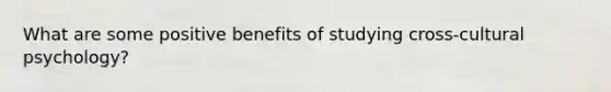 What are some positive benefits of studying cross-cultural psychology?