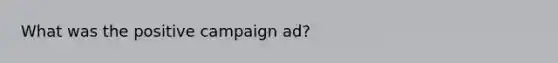 What was the positive campaign ad?