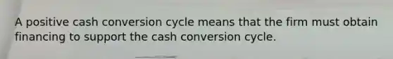 A positive cash conversion cycle means that the firm must obtain financing to support the cash conversion cycle.