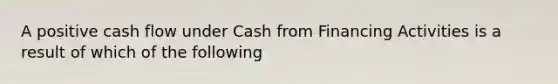 A positive cash flow under Cash from Financing Activities is a result of which of the following