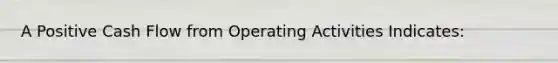 A Positive Cash Flow from Operating Activities Indicates: