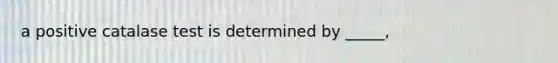 a positive catalase test is determined by _____,