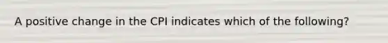 A positive change in the CPI indicates which of the following?