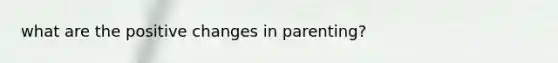 what are the positive changes in parenting?