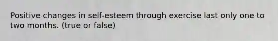 Positive changes in self-esteem through exercise last only one to two months. (true or false)