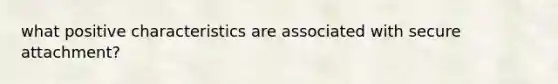 what positive characteristics are associated with secure attachment?