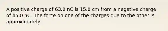 A positive charge of 63.0 nC is 15.0 cm from a negative charge of 45.0 nC. The force on one of the charges due to the other is approximately