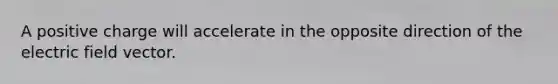 A positive charge will accelerate in the opposite direction of the electric field vector.