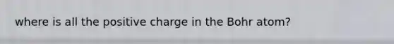 where is all the positive charge in the Bohr atom?