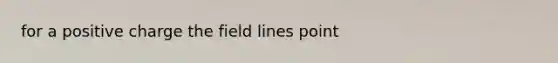 for a positive charge the field lines point