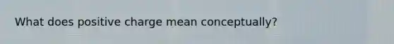 What does positive charge mean conceptually?