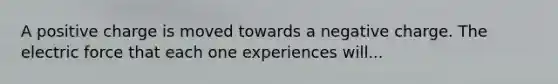 A positive charge is moved towards a negative charge. The electric force that each one experiences will...