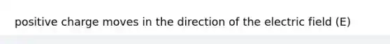 positive charge moves in the direction of the electric field (E)