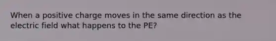 When a positive charge moves in the same direction as the electric field what happens to the PE?