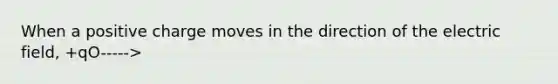 When a positive charge moves in the direction of the electric field, +qO----->