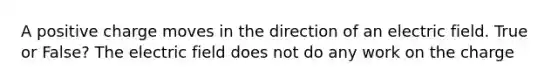 A positive charge moves in the direction of an electric field. True or False? The electric field does not do any work on the charge