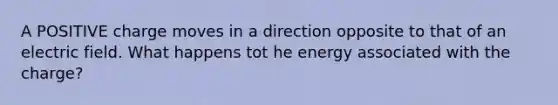 A POSITIVE charge moves in a direction opposite to that of an electric field. What happens tot he energy associated with the charge?