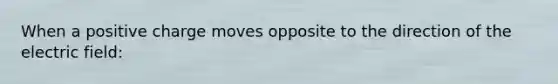 When a positive charge moves opposite to the direction of the electric field: