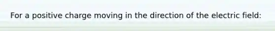 For a positive charge moving in the direction of the electric field: