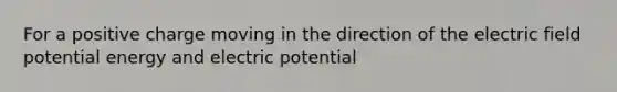 For a positive charge moving in the direction of the electric field potential energy and electric potential