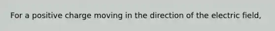 For a positive charge moving in the direction of the electric field,