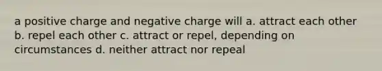 a positive charge and negative charge will a. attract each other b. repel each other c. attract or repel, depending on circumstances d. neither attract nor repeal